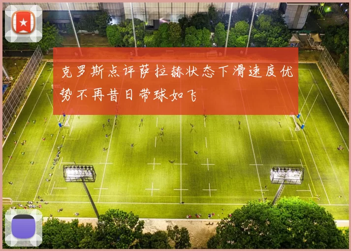 克罗斯点评萨拉赫状态下滑速度优势不再昔日带球如飞