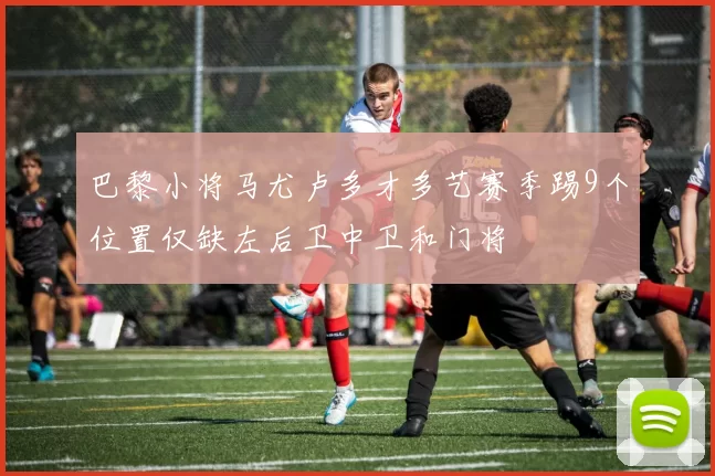 巴黎小将马尤卢多才多艺赛季踢9个位置仅缺左后卫中卫和门将