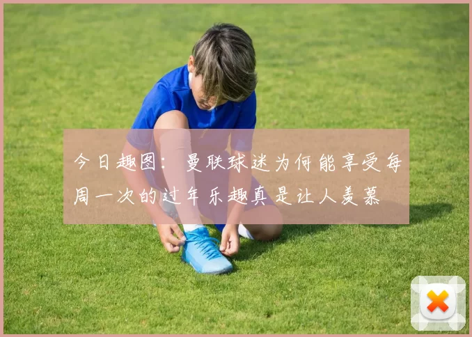 今日趣图：曼联球迷为何能享受每周一次的过年乐趣真是让人羡慕