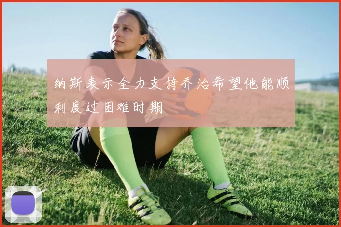 纳斯表示全力支持乔治希望他能顺利度过困难时期