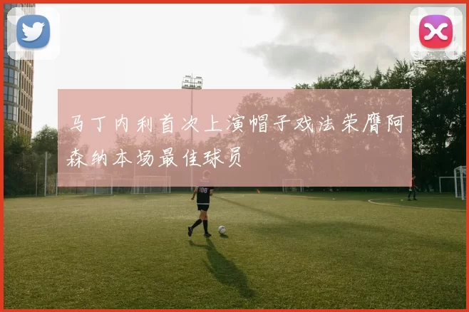 马丁内利首次上演帽子戏法荣膺阿森纳本场最佳球员