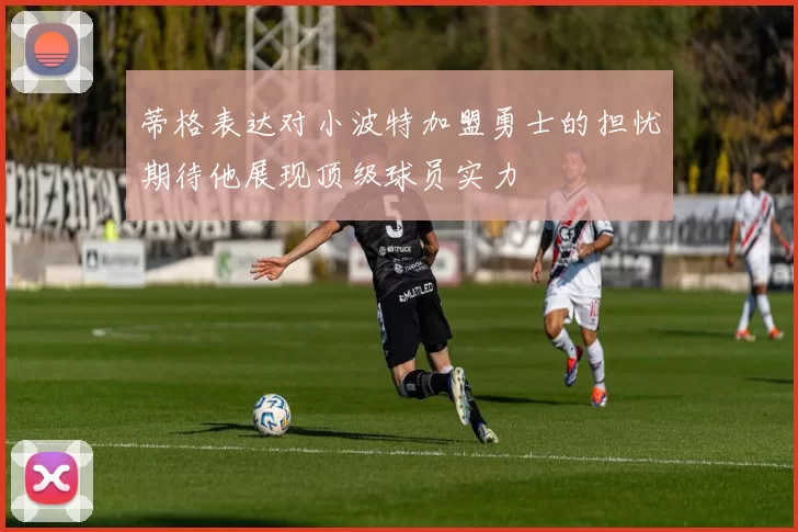 蒂格表达对小波特加盟勇士的担忧期待他展现顶级球员实力