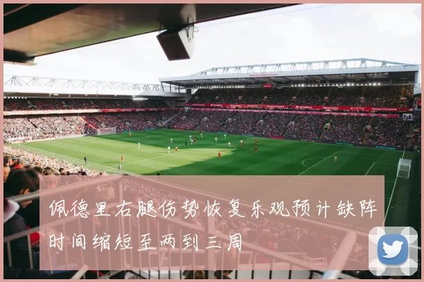 佩德里右腿伤势恢复乐观预计缺阵时间缩短至两到三周