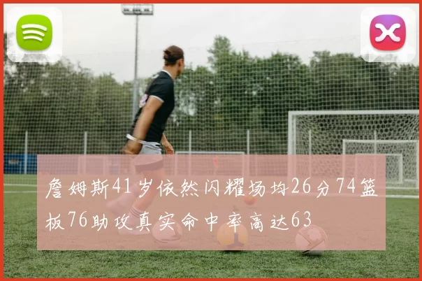 詹姆斯41岁依然闪耀场均26分74篮板76助攻真实命中率高达63
